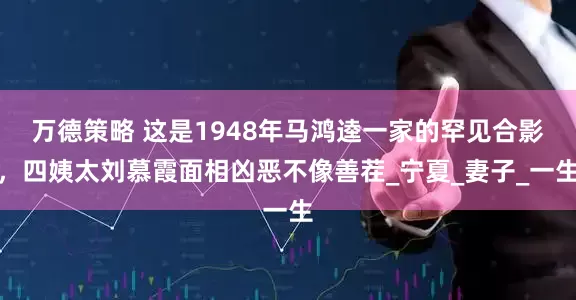 万德策略 这是1948年马鸿逵一家的罕见合影，四姨太刘慕霞面相凶恶不像善茬_宁夏_妻子_一生