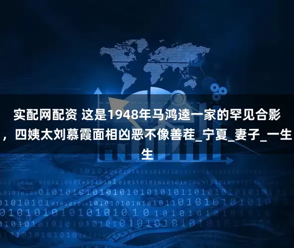 实配网配资 这是1948年马鸿逵一家的罕见合影，四姨太刘慕霞面相凶恶不像善茬_宁夏_妻子_一生
