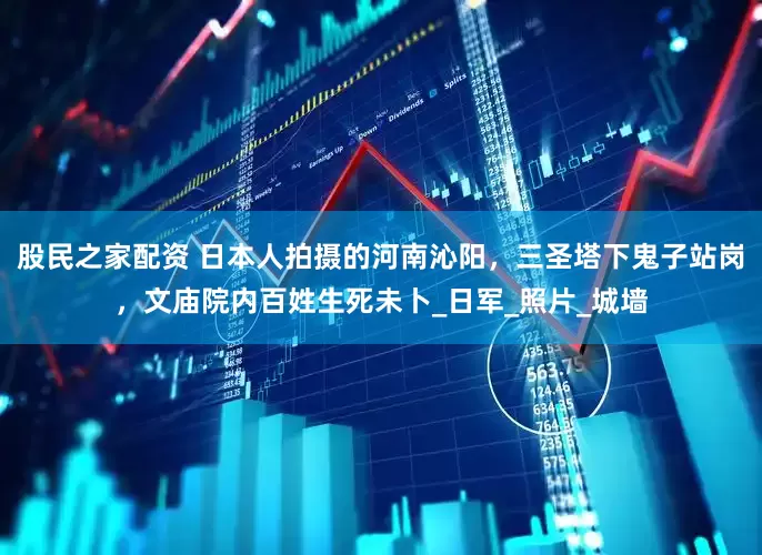股民之家配资 日本人拍摄的河南沁阳，三圣塔下鬼子站岗，文庙院内百姓生死未卜_日军_照片_城墙