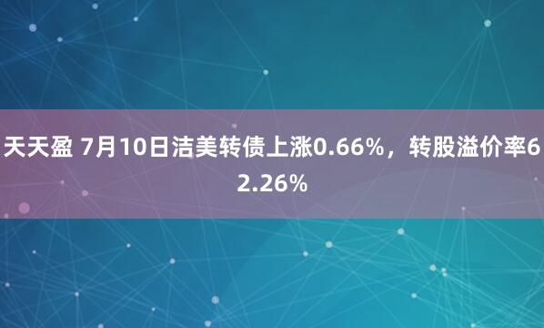天天盈 7月10日洁美转债上涨0.66%，转股溢价率62.26%
