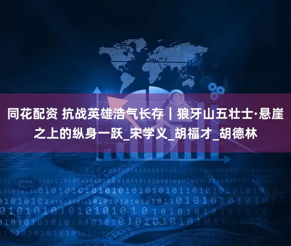 同花配资 抗战英雄浩气长存｜狼牙山五壮士·悬崖之上的纵身一跃_宋学义_胡福才_胡德林