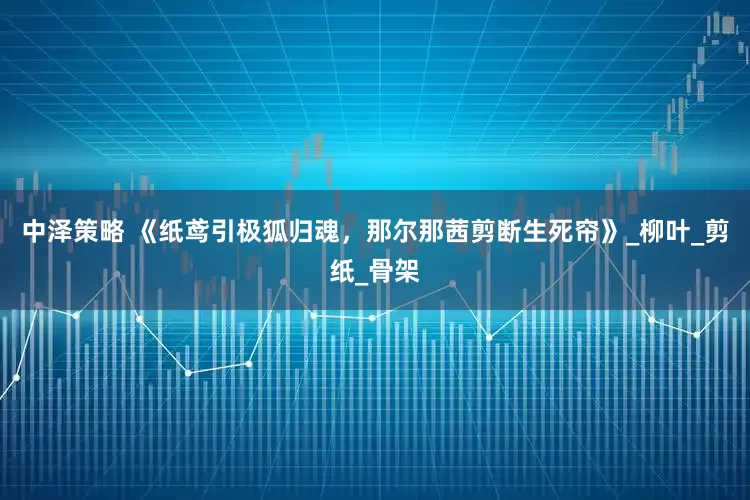 中泽策略 《纸鸢引极狐归魂，那尔那茜剪断生死帘》_柳叶_剪纸_骨架