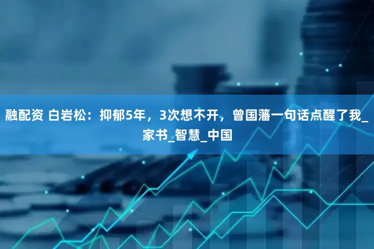融配资 白岩松：抑郁5年，3次想不开，曾国藩一句话点醒了我_家书_智慧_中国