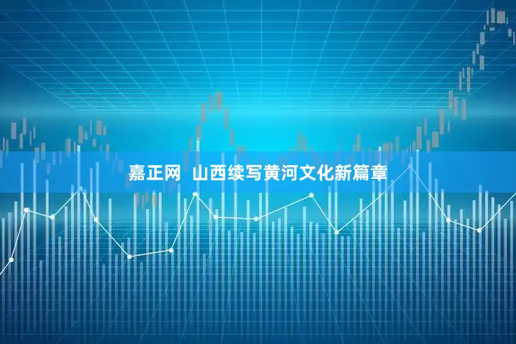 嘉正网  山西续写黄河文化新篇章