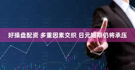 好操盘配资 多重因素交织 日元短期仍将承压