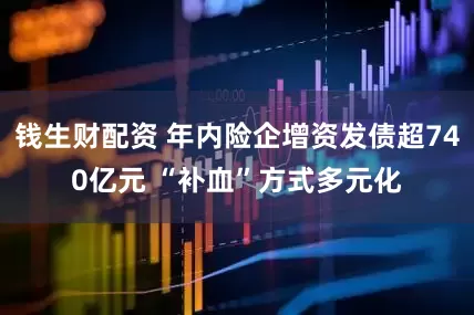 钱生财配资 年内险企增资发债超740亿元 “补血”方式多元化