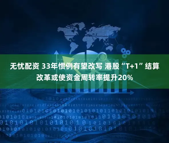 无忧配资 33年惯例有望改写 港股“T+1”结算改革或使资金周转率提升20%