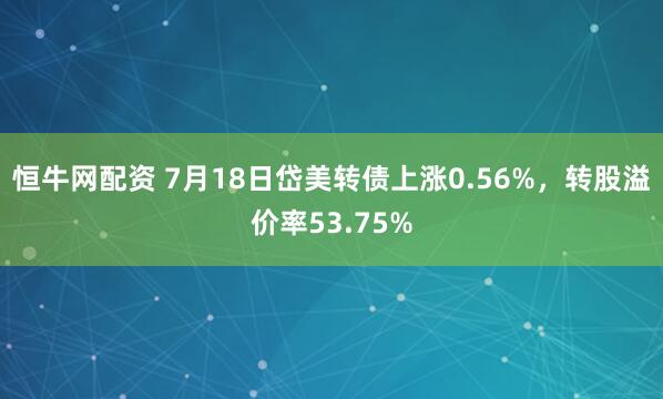 恒牛网配资 7月18日岱美转债上涨0.56%，转股溢价率53.75%
