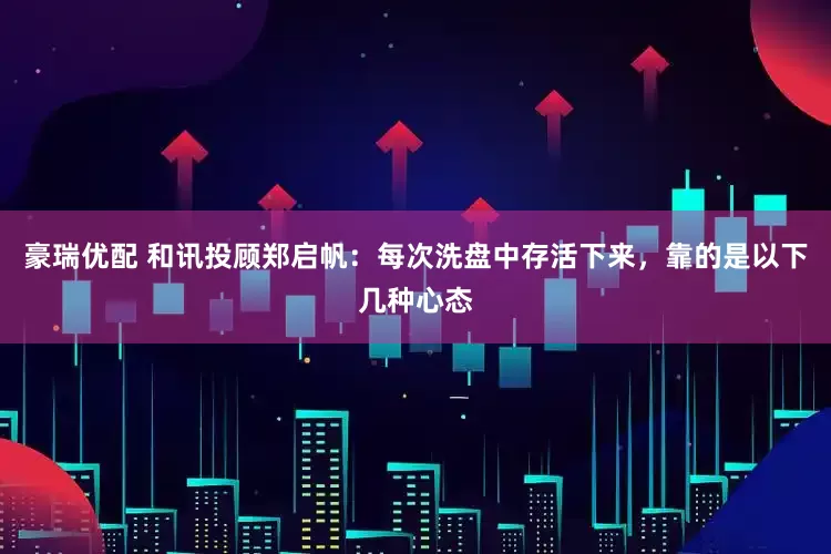 豪瑞优配 和讯投顾郑启帆：每次洗盘中存活下来，靠的是以下几种心态