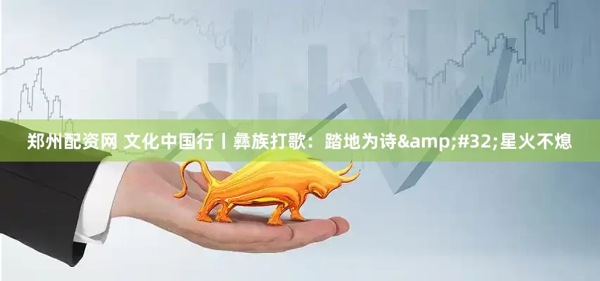 郑州配资网 文化中国行丨彝族打歌：踏地为诗&#32;星火不熄