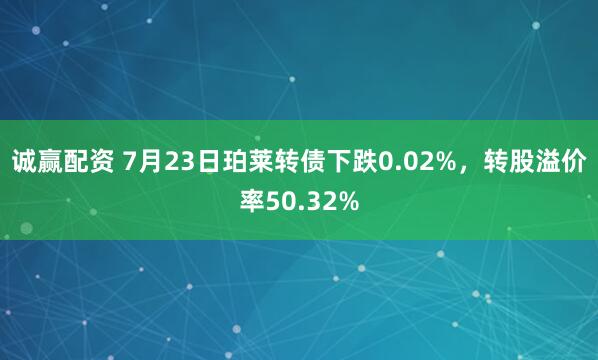 诚赢配资 7月23日珀莱转债下跌0.02%，转股溢价率50.32%