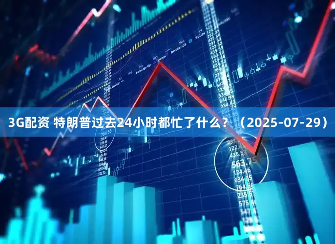 3G配资 特朗普过去24小时都忙了什么？（2025-07-29）
