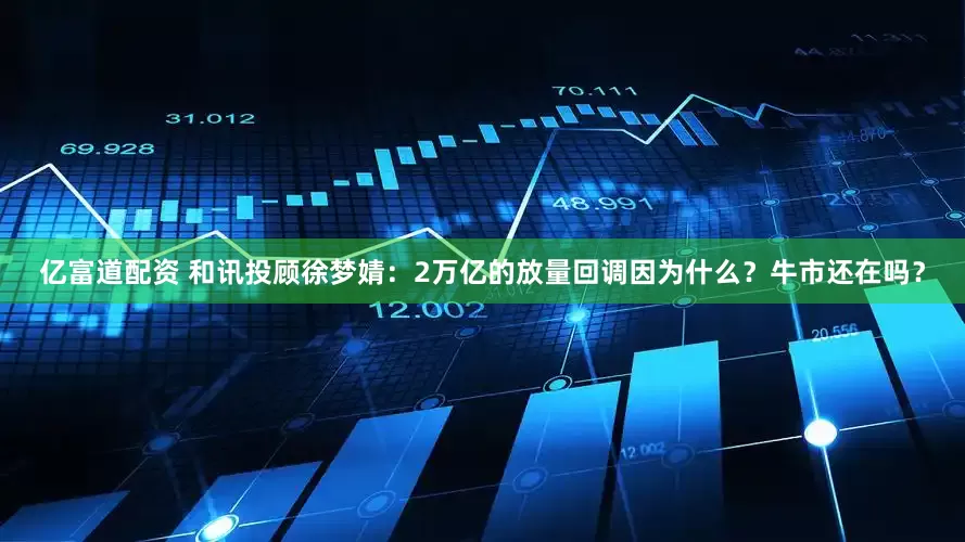 亿富道配资 和讯投顾徐梦婧：2万亿的放量回调因为什么？牛市还在吗？