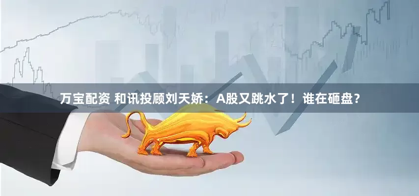 万宝配资 和讯投顾刘天娇：A股又跳水了！谁在砸盘？
