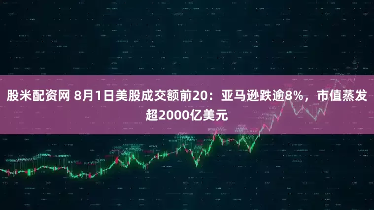 股米配资网 8月1日美股成交额前20：亚马逊跌逾8%，市值蒸发超2000亿美元