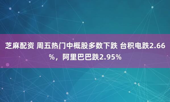 芝麻配资 周五热门中概股多数下跌 台积电跌2.66%，阿里巴巴跌2.95%