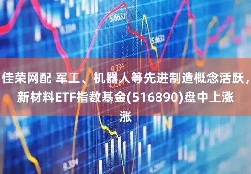 佳荣网配 军工、机器人等先进制造概念活跃，新材料ETF指数基金(516890)盘中上涨