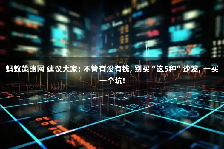 蚂蚁策略网 建议大家: 不管有没有钱, 别买“这5种”沙发, 一买一个坑!
