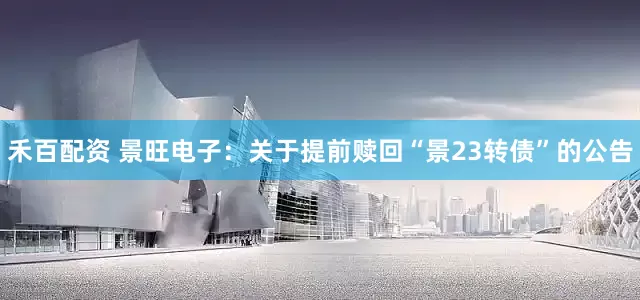 禾百配资 景旺电子：关于提前赎回“景23转债”的公告