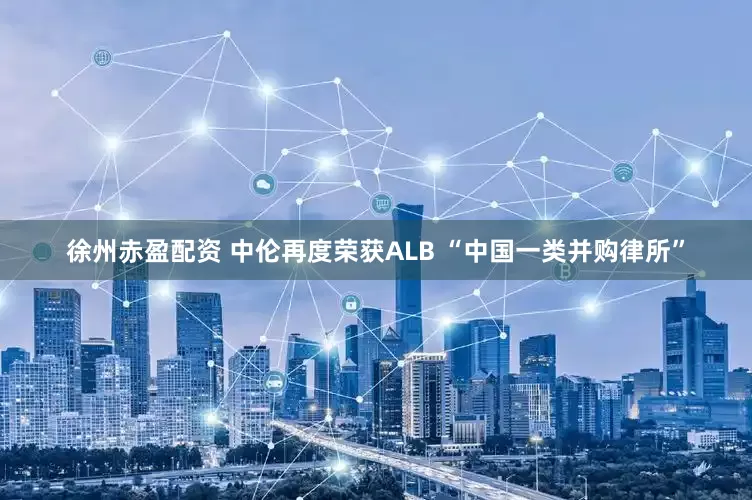 徐州赤盈配资 中伦再度荣获ALB “中国一类并购律所”