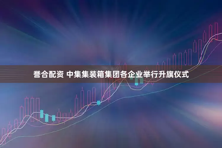 誉合配资 中集集装箱集团各企业举行升旗仪式