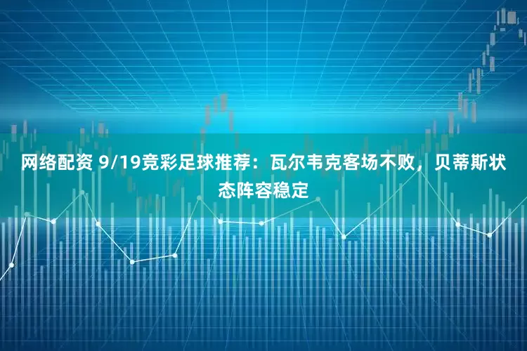 网络配资 9/19竞彩足球推荐：瓦尔韦克客场不败，贝蒂斯状态阵容稳定