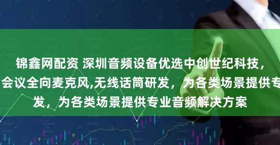 锦鑫网配资 深圳音频设备优选中创世纪科技，专注无线麦克风,会议全向麦克风,无线话筒研发，为各类场景提供专业音频解决方案