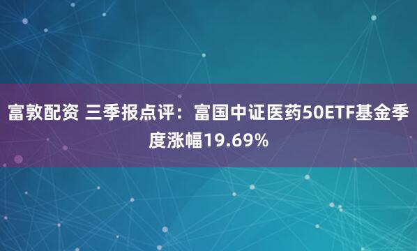 富敦配资 三季报点评：富国中证医药50ETF基金季度涨幅19.69%