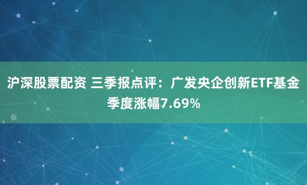 沪深股票配资 三季报点评：广发央企创新ETF基金季度涨幅7.69%