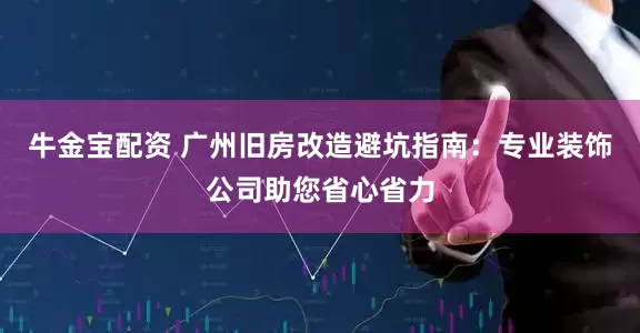 牛金宝配资 广州旧房改造避坑指南：专业装饰公司助您省心省力