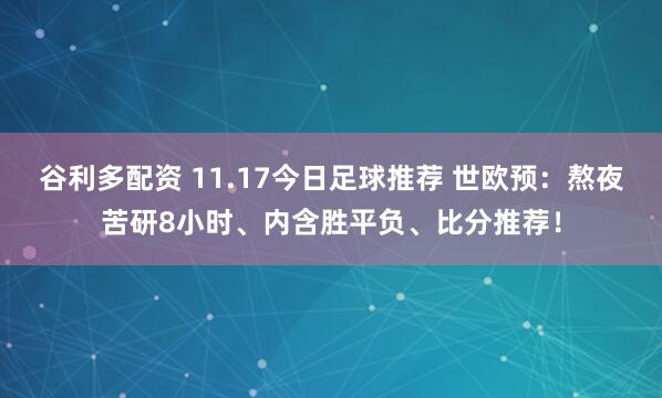 谷利多配资 11.17今日足球推荐 世欧预：熬夜苦研8小时、内含胜平负、比分推荐！