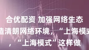 合优配资 加强网络生态治理，营造清朗网络环境，“上海模式”这样做