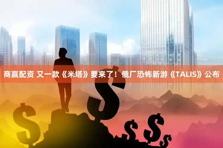商赢配资 又一款《米塔》要来了！俄厂恐怖新游《TALIS》公布