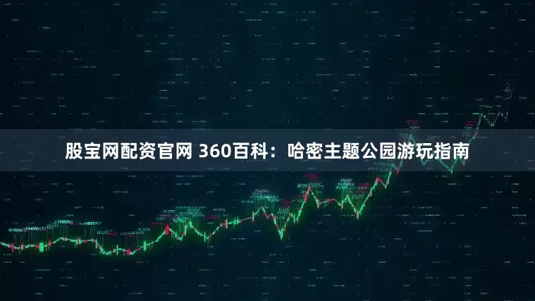 股宝网配资官网 360百科：哈密主题公园游玩指南