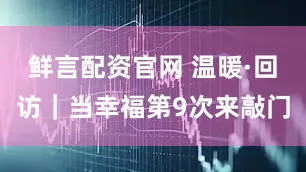 鲜言配资官网 温暖·回访｜当幸福第9次来敲门
