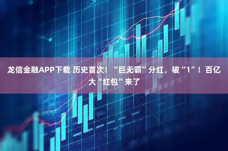 龙信金融APP下载 历史首次!“巨无霸”分红,破“1”!百亿大“红包”来了