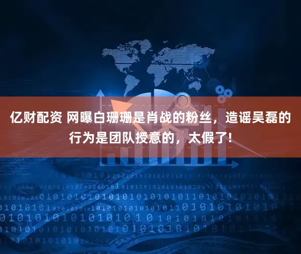 亿财配资 网曝白珊珊是肖战的粉丝，造谣吴磊的行为是团队授意的，太假了!