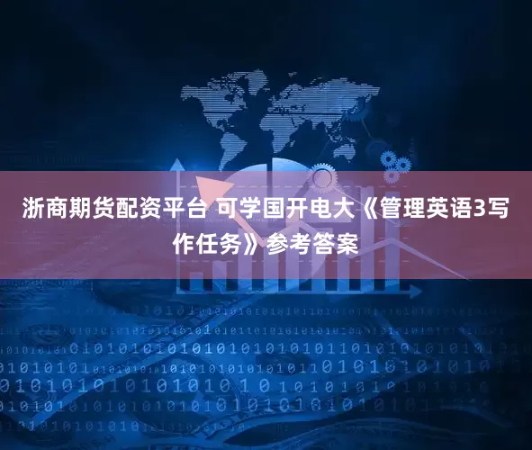浙商期货配资平台 可学国开电大《管理英语3写作任务》参考答案