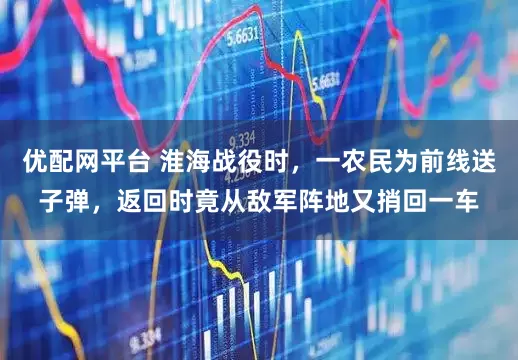 优配网平台 淮海战役时，一农民为前线送子弹，返回时竟从敌军阵地又捎回一车