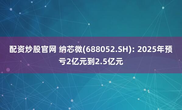配资炒股官网 纳芯微(688052.SH): 2025年预亏2亿元到2.5亿元