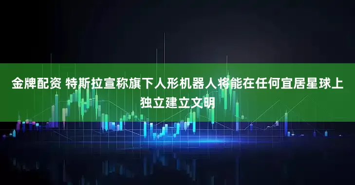 金牌配资 特斯拉宣称旗下人形机器人将能在任何宜居星球上独立建立文明