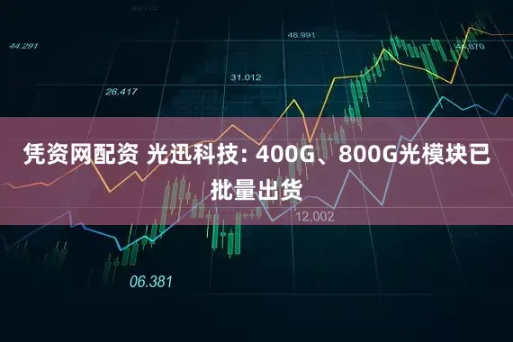 凭资网配资 光迅科技: 400G、800G光模块已批量出货