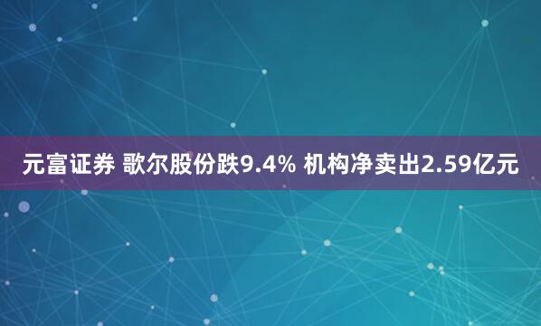 元富证券 歌尔股份跌9.4% 机构净卖出2.59亿元