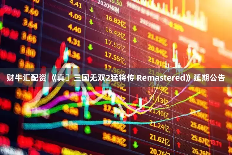 财牛汇配资 《真･三国无双2猛将传 Remastered》延期公告