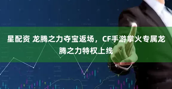 星配资 龙腾之力夺宝返场，CF手游掌火专属龙腾之力特权上线